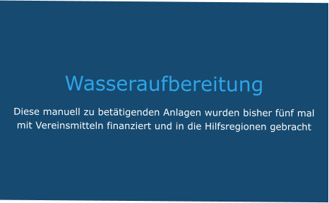 Wasseraufbereitung Diese manuell zu betätigenden Anlagen wurden bisher fünf mal mit Vereinsmitteln finanziert und in die Hilfsregionen gebracht